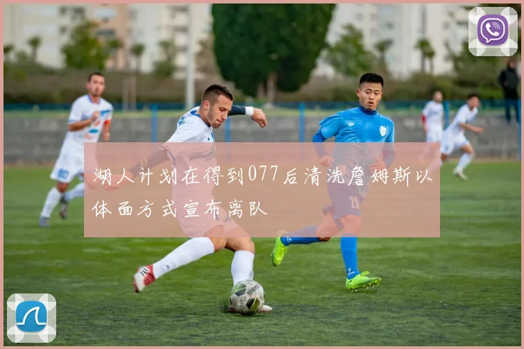 湖人计划在得到077后清洗詹姆斯以体面方式宣布离队