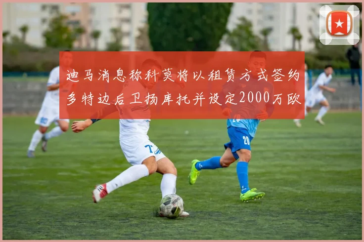 迪马消息称科莫将以租赁方式签约多特边后卫扬库托并设定2000万欧买断选项