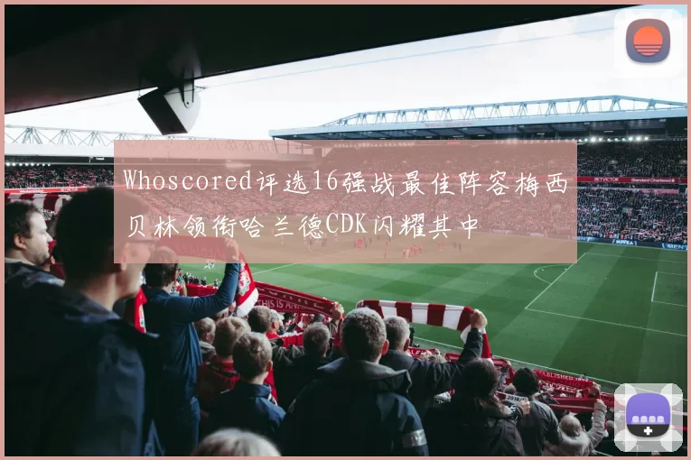 Whoscored评选16强战最佳阵容梅西贝林领衔哈兰德CDK闪耀其中