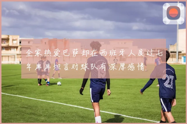 全家热爱巴萨却在西班牙人度过七年库库坦言对球队有深厚感情
