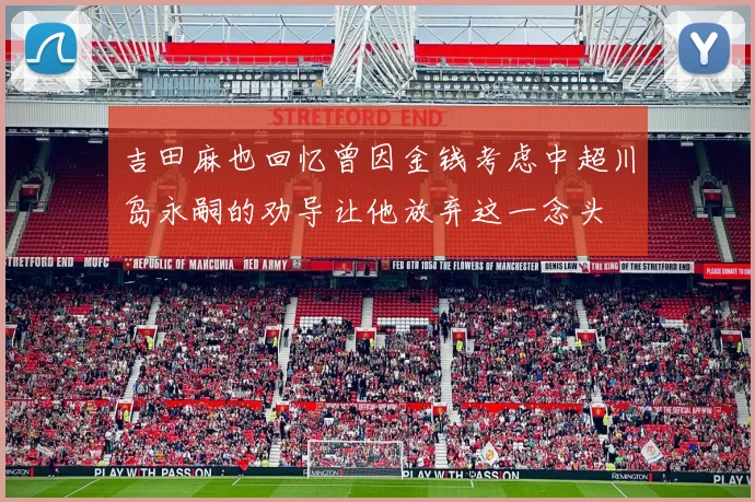 吉田麻也回忆曾因金钱考虑中超川岛永嗣的劝导让他放弃这一念头