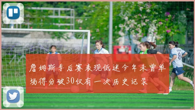 詹姆斯季后赛表现低迷今年未曾单场得分破30仅有一次历史记录