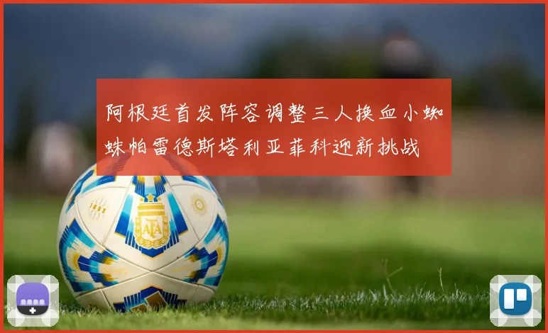 阿根廷首发阵容调整三人换血小蜘蛛帕雷德斯塔利亚菲科迎新挑战