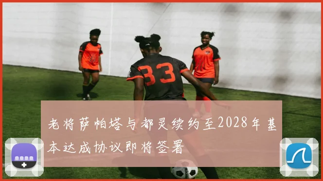 老将萨帕塔与都灵续约至2028年基本达成协议即将签署