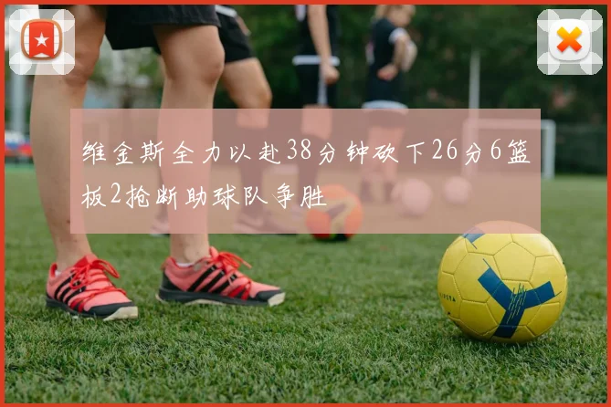 维金斯全力以赴38分钟砍下26分6篮板2抢断助球队争胜