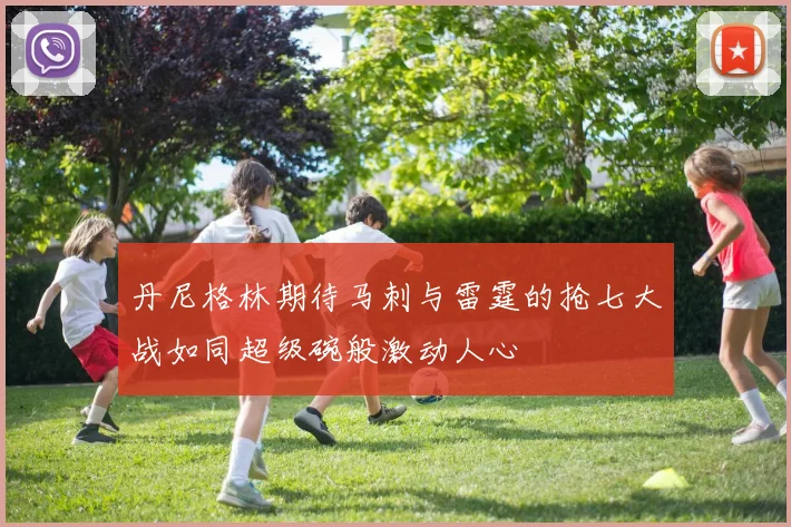 丹尼格林期待马刺与雷霆的抢七大战如同超级碗般激动人心