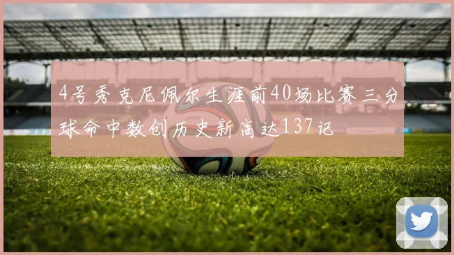 4号秀克尼佩尔生涯前40场比赛三分球命中数创历史新高达137记