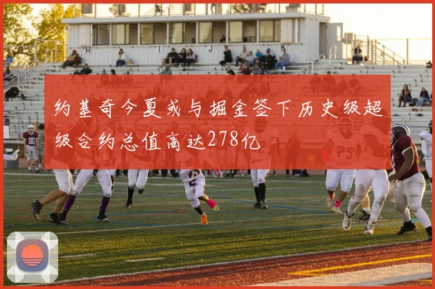 约基奇今夏或与掘金签下历史级超级合约总值高达278亿