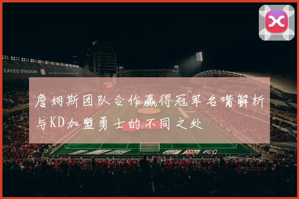 詹姆斯团队合作赢得冠军名嘴解析与KD加盟勇士的不同之处