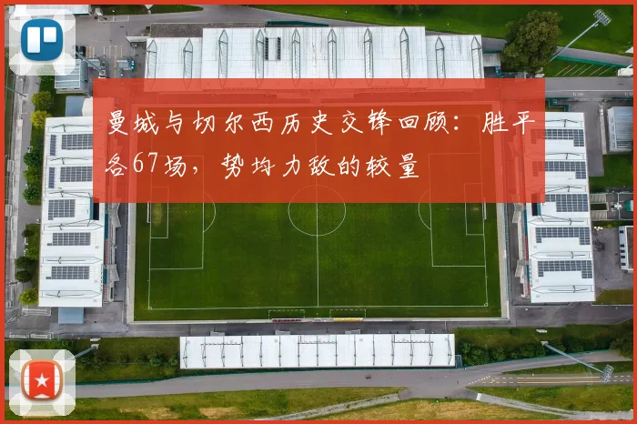 曼城与切尔西历史交锋回顾：胜平各67场，势均力敌的较量