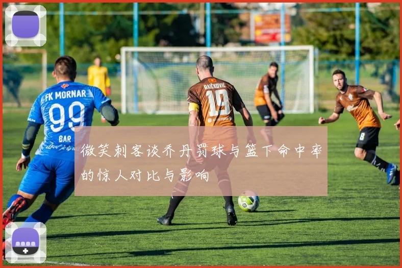 微笑刺客谈乔丹罚球与篮下命中率的惊人对比与影响