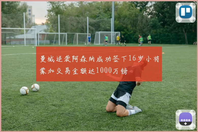 曼城逆袭阿森纳成功签下16岁小将蒙加交易金额达1000万镑