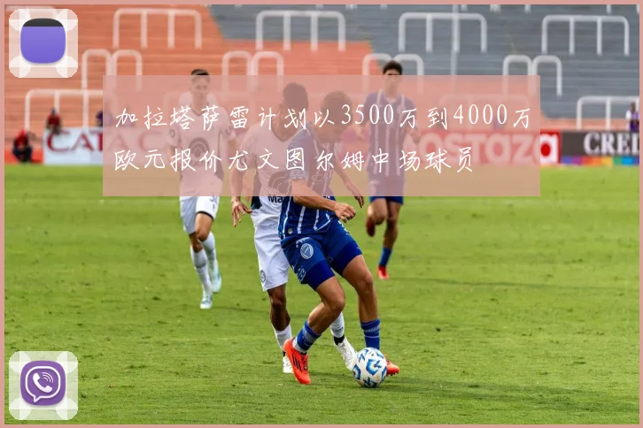 加拉塔萨雷计划以3500万到4000万欧元报价尤文图尔姆中场球员