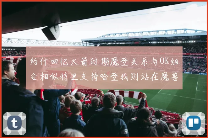 约什回忆火箭时期魔登关系与OK组合相似特里支持哈登我则站在魔兽一边