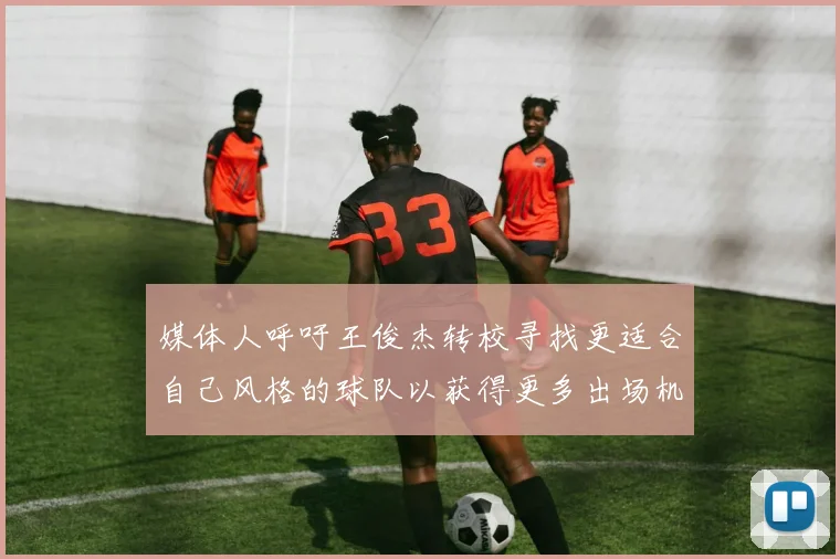 媒体人呼吁王俊杰转校寻找更适合自己风格的球队以获得更多出场机会