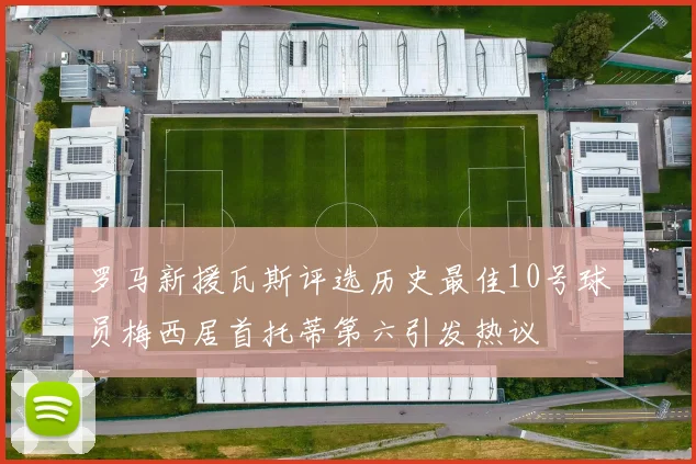 罗马新援瓦斯评选历史最佳10号球员梅西居首托蒂第六引发热议