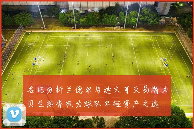 名记分析兰德尔与迪文可交易潜力贝兰热香农为球队年轻资产之选