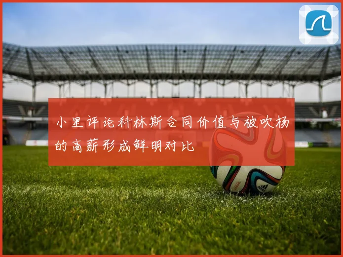 小里评论科林斯合同价值与被吹杨的高薪形成鲜明对比