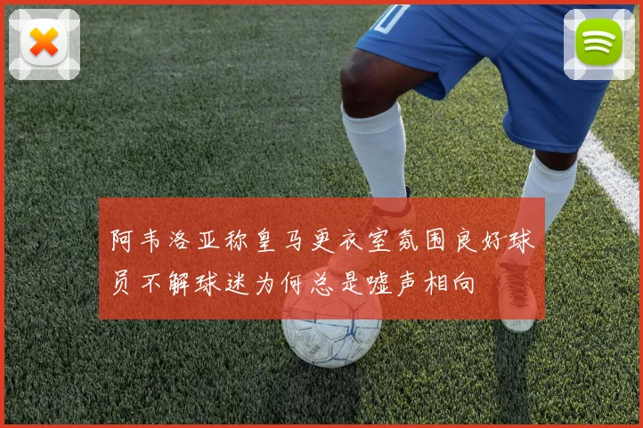阿韦洛亚称皇马更衣室氛围良好球员不解球迷为何总是嘘声相向