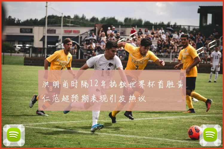 洪明甫时隔12年执教世界杯首胜黄仁范超预期表现引发热议