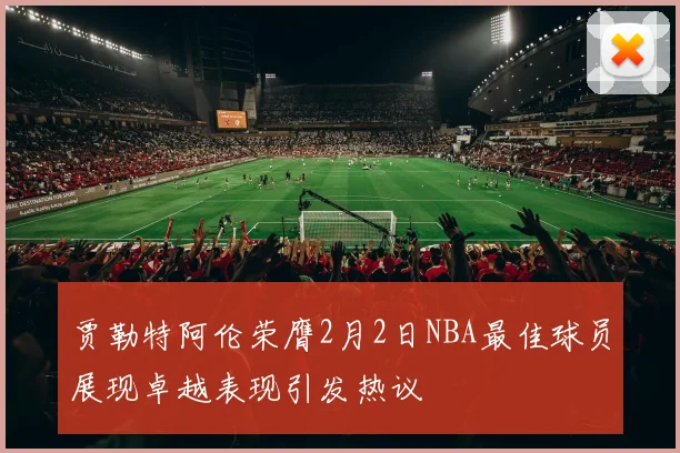 贾勒特阿伦荣膺2月2日NBA最佳球员展现卓越表现引发热议