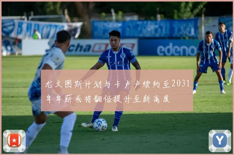 尤文图斯计划与卡卢卢续约至2031年年薪或将翻倍提升至新高度