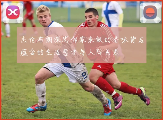 杰伦布朗深思邻家米饭的香味背后蕴含的生活哲学与人际关系