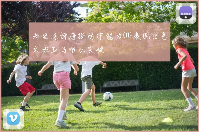 老里惊讶唐斯防守能力OG表现出色文班亚马难以突破