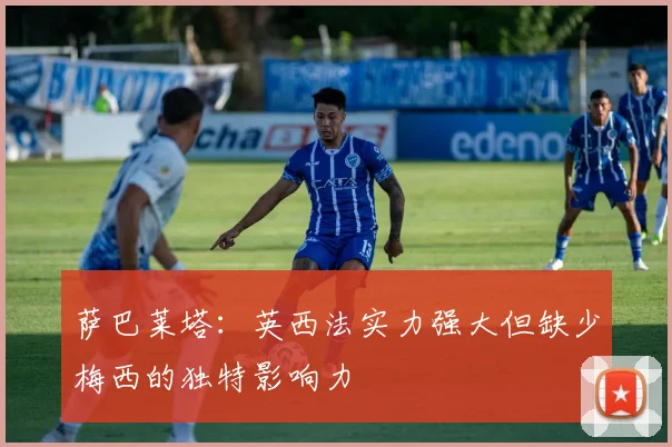 萨巴莱塔：英西法实力强大但缺少梅西的独特影响力