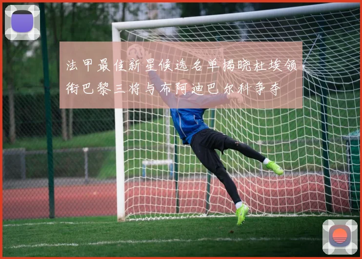 法甲最佳新星候选名单揭晓杜埃领衔巴黎三将与布阿迪巴尔科争夺