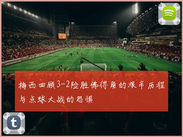 梅西回顾3-2险胜佛得角的艰辛历程与点球大战的恐惧