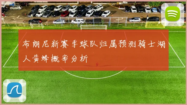 布朗尼新赛季球队归属预测骑士湖人黄蜂概率分析