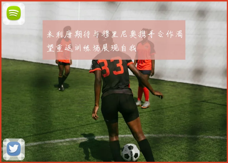 米利唐期待与穆里尼奥携手合作渴望重返训练场展现自我