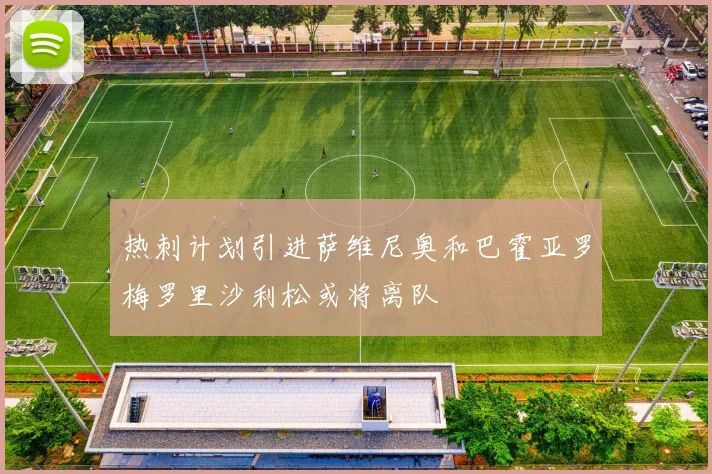 热刺计划引进萨维尼奥和巴霍亚罗梅罗里沙利松或将离队