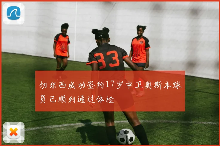 切尔西成功签约17岁中卫奥斯本球员已顺利通过体检