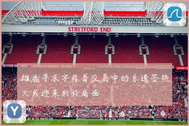 雄鹿寻求字母哥交易中的乐透签热火或迎来利好局面