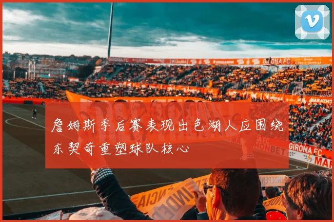 詹姆斯季后赛表现出色湖人应围绕东契奇重塑球队核心