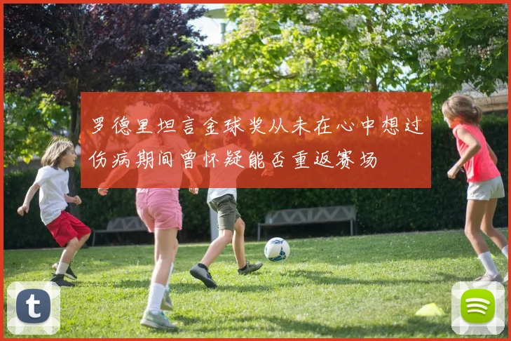 罗德里坦言金球奖从未在心中想过伤病期间曾怀疑能否重返赛场
