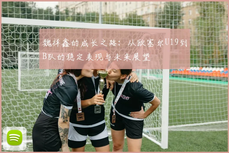 魏祥鑫的成长之路：从欧塞尔U19到B队的稳定表现与未来展望